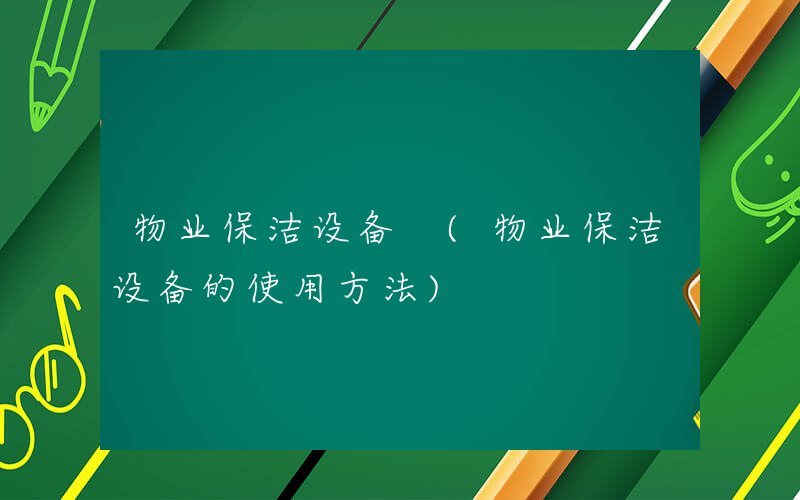 物业保洁设备 (物业保洁设备的使用方法)